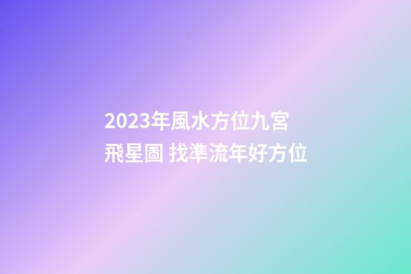 2023年風水方位九宮飛星圖 找準流年好方位